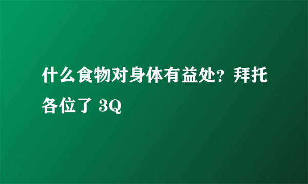 什么食物对身体有益处？拜托各位了 3Q