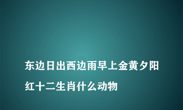 
东边日出西边雨早上金黄夕阳红十二生肖什么动物

