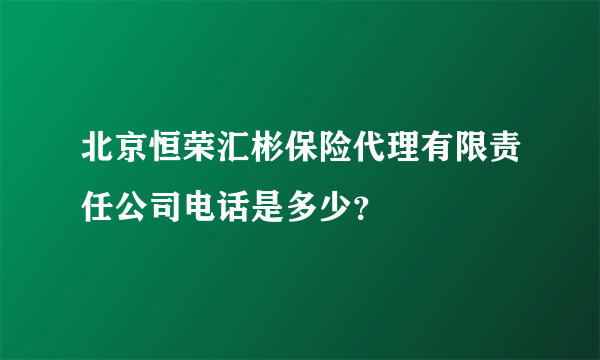 北京恒荣汇彬保险代理有限责任公司电话是多少？