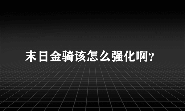 末日金骑该怎么强化啊？