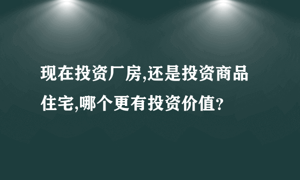 现在投资厂房,还是投资商品住宅,哪个更有投资价值？