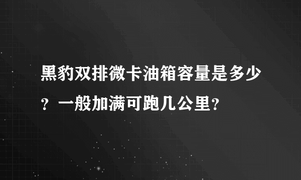 黑豹双排微卡油箱容量是多少？一般加满可跑几公里？