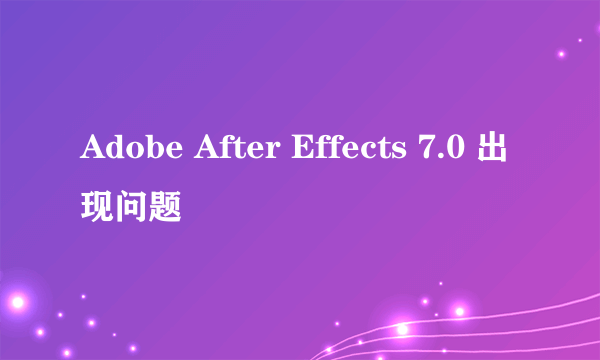 Adobe After Effects 7.0 出现问题