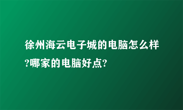 徐州海云电子城的电脑怎么样?哪家的电脑好点?