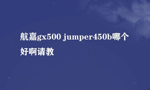 航嘉gx500 jumper450b哪个好啊请教