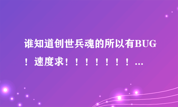 谁知道创世兵魂的所以有BUG！速度求！！！！！！！！！！！！！！！！！！！！！！！！！！！！！！