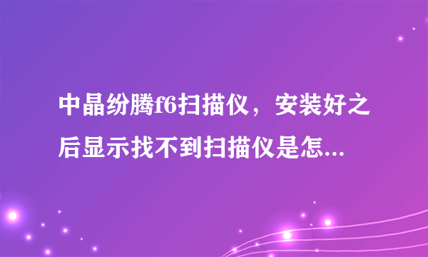 中晶纷腾f6扫描仪，安装好之后显示找不到扫描仪是怎么回事呢