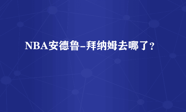 NBA安德鲁-拜纳姆去哪了？