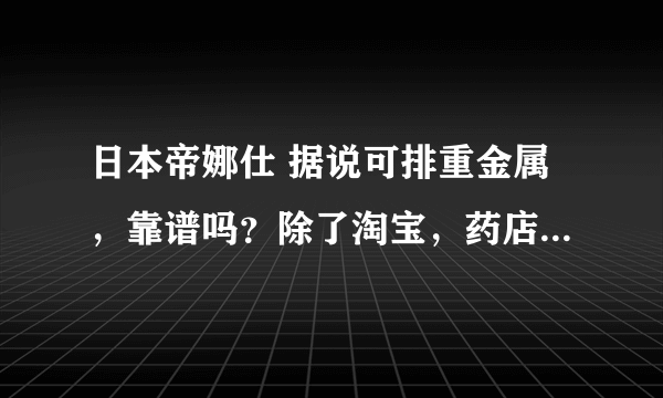 日本帝娜仕 据说可排重金属，靠谱吗？除了淘宝，药店有售吗？空气污染严重的地区人民伤不起，求大神科普