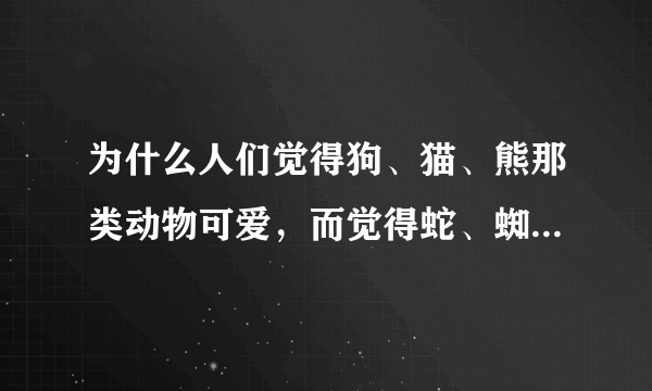 为什么人们觉得狗、猫、熊那类动物可爱，而觉得蛇、蜘蛛、蟑螂恶心呢？