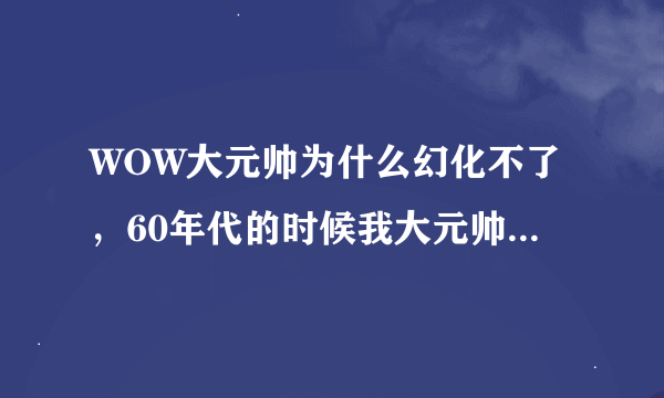 WOW大元帅为什么幻化不了，60年代的时候我大元帅套和大元帅双刃剑为什么还是幻化不了