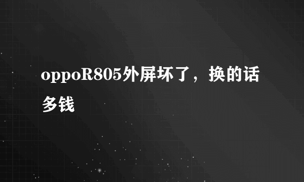 oppoR805外屏坏了，换的话多钱