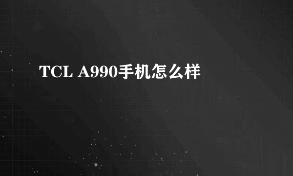 TCL A990手机怎么样