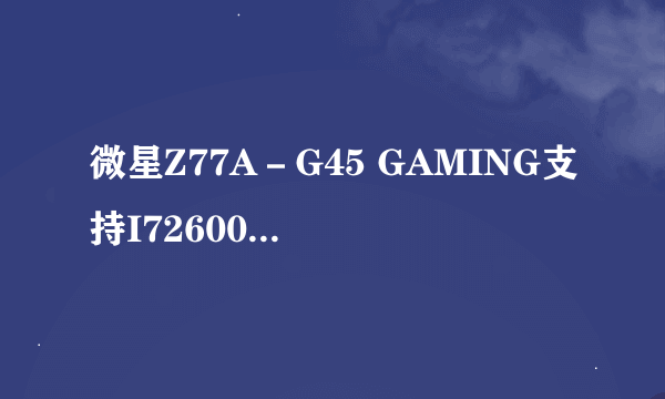 微星Z77A－G45 GAMING支持I72600 CPU吗？