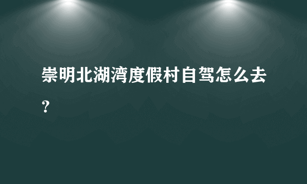 崇明北湖湾度假村自驾怎么去？