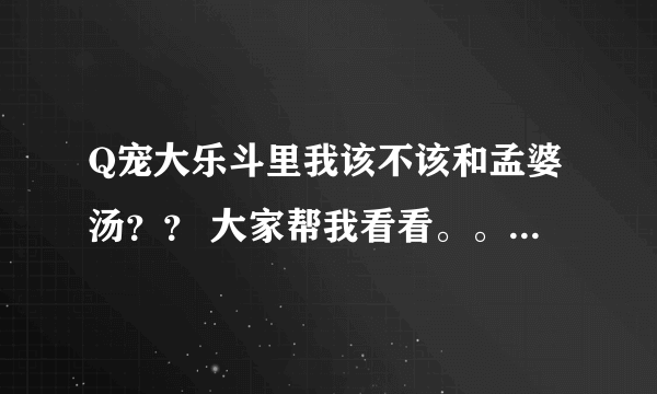 Q宠大乐斗里我该不该和孟婆汤？？ 大家帮我看看。。。我现在谁都打不过