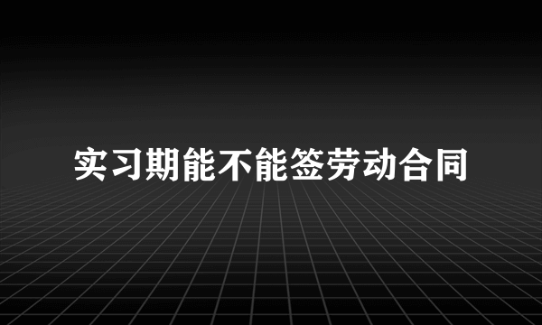 实习期能不能签劳动合同