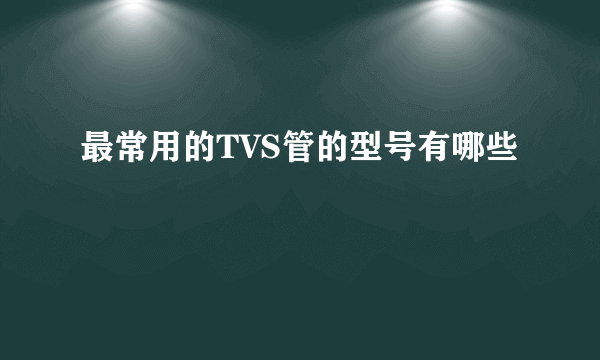 最常用的TVS管的型号有哪些