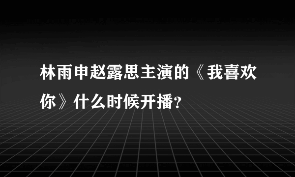 林雨申赵露思主演的《我喜欢你》什么时候开播？