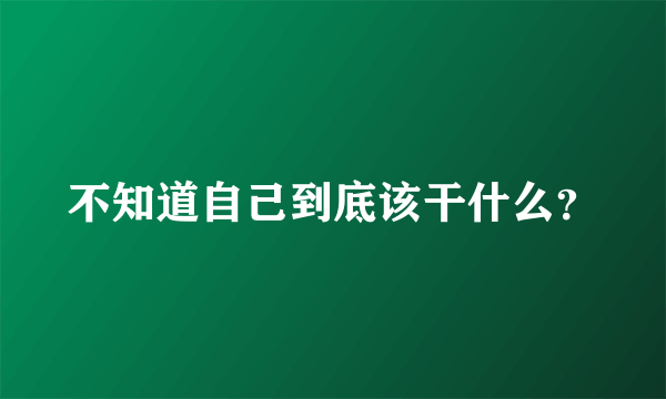 不知道自己到底该干什么？