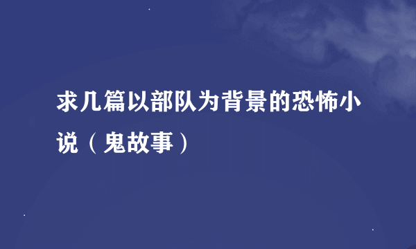 求几篇以部队为背景的恐怖小说（鬼故事）