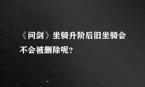 《问剑》坐骑升阶后旧坐骑会不会被删除呢？