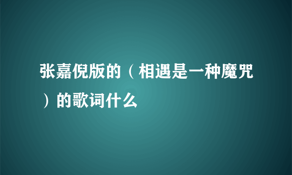 张嘉倪版的（相遇是一种魔咒）的歌词什么