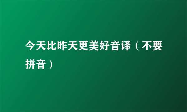 今天比昨天更美好音译（不要拼音）