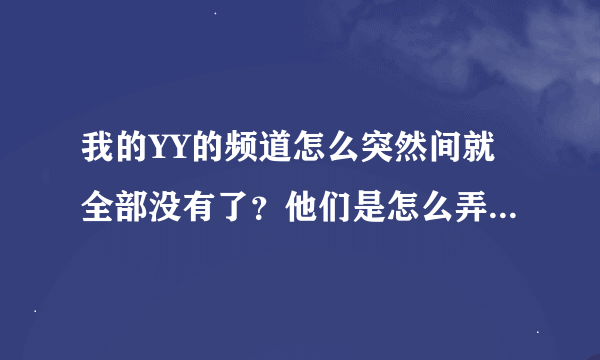 我的YY的频道怎么突然间就全部没有了？他们是怎么弄的啊。。。