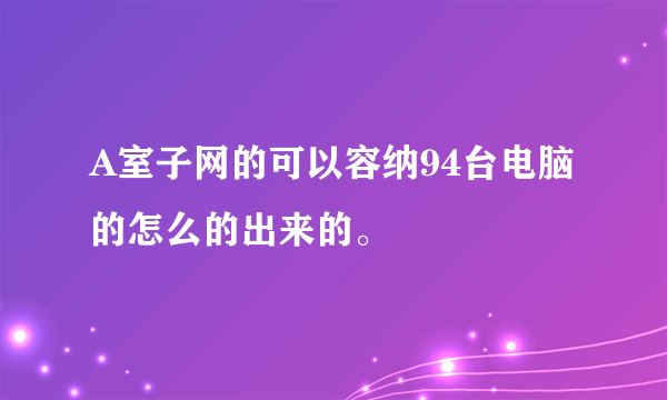 A室子网的可以容纳94台电脑的怎么的出来的。