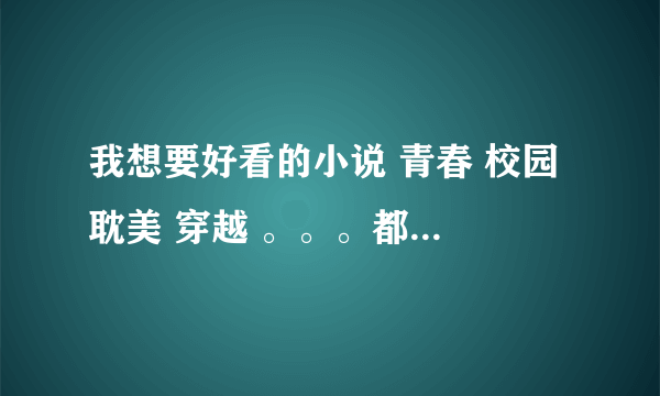 我想要好看的小说 青春 校园 耽美 穿越 。。。都可以 有特悲的更好 打包给我哦