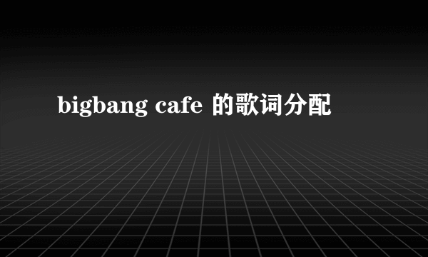 bigbang cafe 的歌词分配