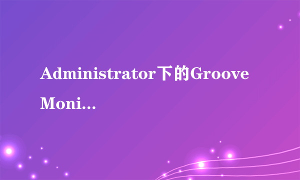 Administrator下的GrooveMonitor.exe是什么进程？