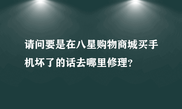 请问要是在八星购物商城买手机坏了的话去哪里修理？