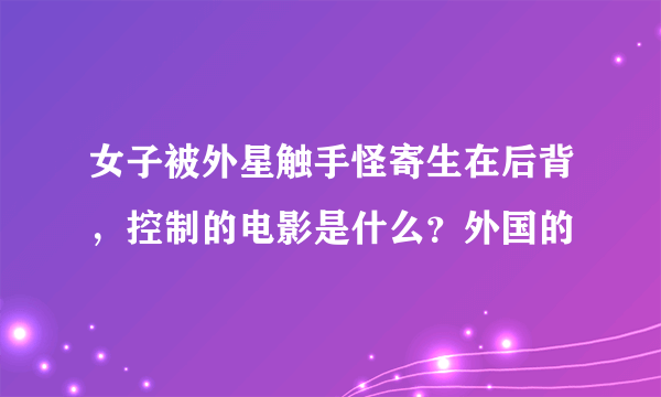 女子被外星触手怪寄生在后背，控制的电影是什么？外国的