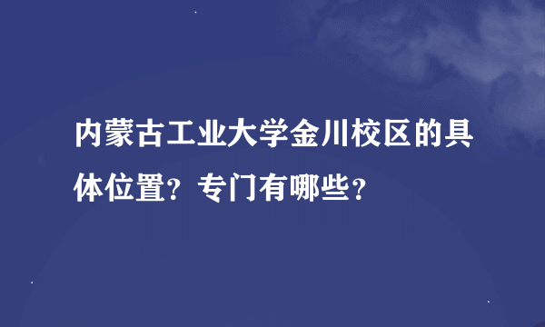 内蒙古工业大学金川校区的具体位置？专门有哪些？