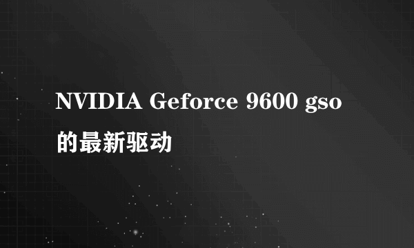 NVIDIA Geforce 9600 gso的最新驱动