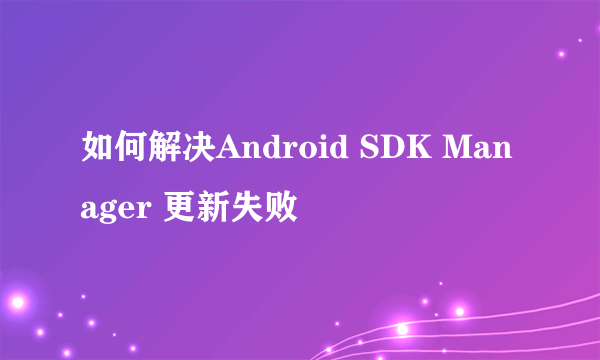 如何解决Android SDK Manager 更新失败