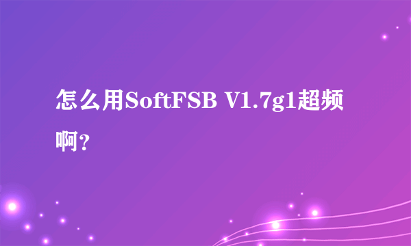 怎么用SoftFSB V1.7g1超频啊？