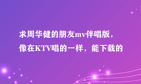 求周华健的朋友mv伴唱版，像在KTV唱的一样，能下载的