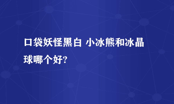 口袋妖怪黑白 小冰熊和冰晶球哪个好?