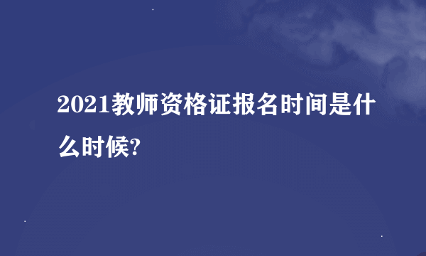 2021教师资格证报名时间是什么时候?