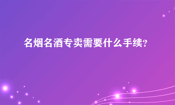 名烟名酒专卖需要什么手续？