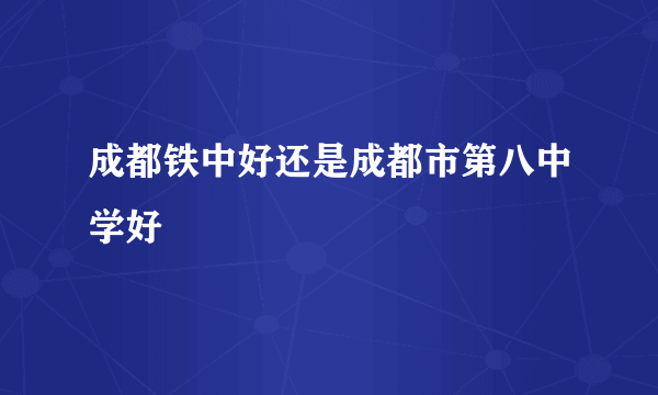 成都铁中好还是成都市第八中学好