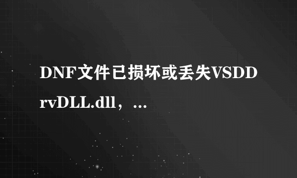 DNF文件已损坏或丢失VSDDrvDLL.dll，请重新安装客户端后再试 是怎么回事啊 怎么解决