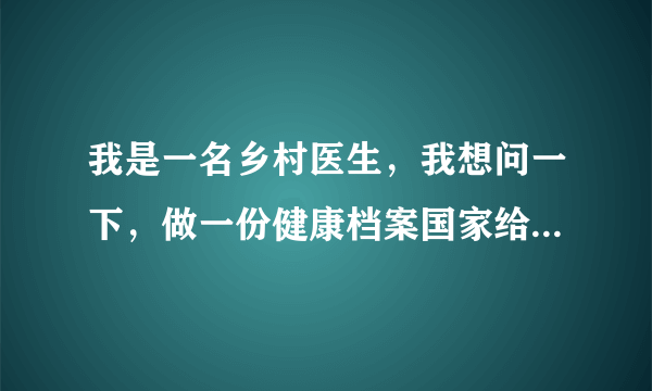 我是一名乡村医生，我想问一下，做一份健康档案国家给多少钱？我们只有8元，另外我们养老保险还是自己交，