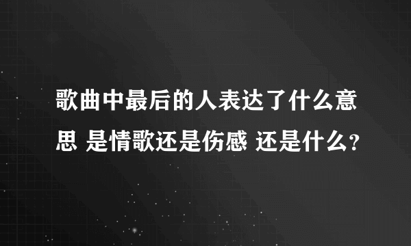 歌曲中最后的人表达了什么意思 是情歌还是伤感 还是什么？