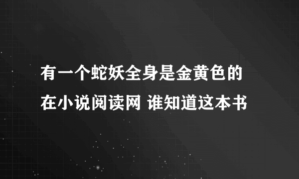 有一个蛇妖全身是金黄色的 在小说阅读网 谁知道这本书