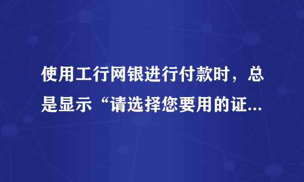 使用工行网银进行付款时，总是显示“请选择您要用的证书”，而列表中是空白！