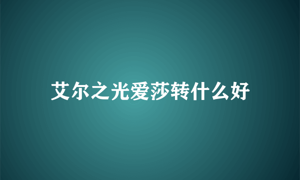 艾尔之光爱莎转什么好